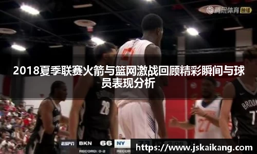 2018夏季联赛火箭与篮网激战回顾精彩瞬间与球员表现分析